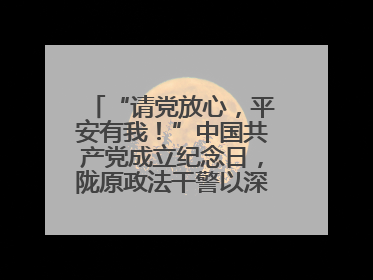 “请党放心，平安有我！”中国共产党成立纪念日，陇原政法干警以深情告白演绎“硬核”浪漫