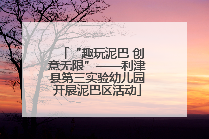 “趣玩泥巴 创意无限”——利津县第三实验幼儿园开展泥巴区活动