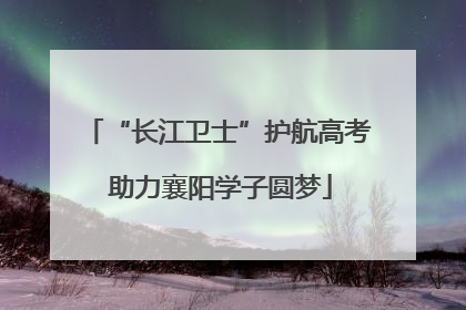 “长江卫士”护航高考 助力襄阳学子圆梦