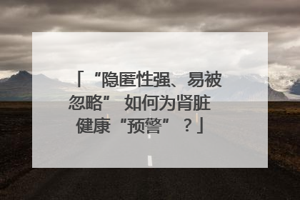 “隐匿性强、易被忽略” 如何为肾脏健康“预警”？