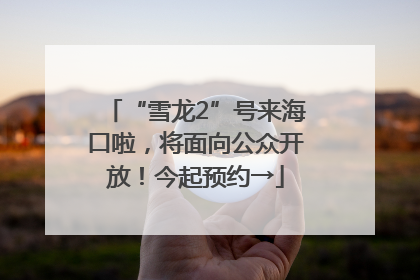 “雪龙2”号来海口啦，将面向公众开放！今起预约→