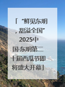 “鲜见东明，甜溢全国” 2025中国·东明第二十届西瓜节即将盛大开幕