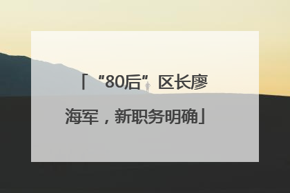 “80后”区长廖海军，新职务明确