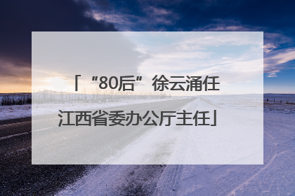 “80后”徐云涌任江西省委办公厅主任