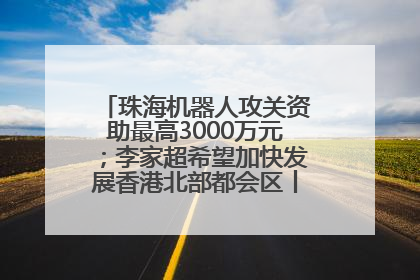 珠海机器人攻关资助最高3000万元；李家超希望加快发展香港北部都会区丨大湾区财经早参