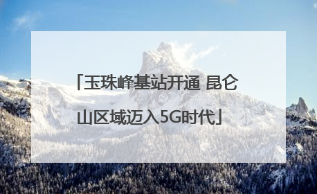 玉珠峰基站开通 昆仑山区域迈入5G时代
