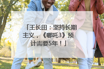王长田：坚持长期主义，《哪吒3》预计需要5年！