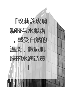 玫莉蔻玫瑰凝胶与水凝霜，感受自然的温柔，邂逅肌肤的水润诗意