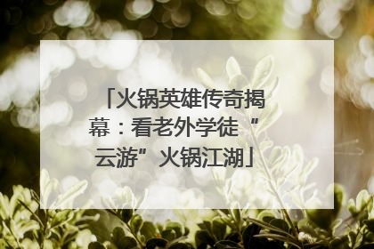 火锅英雄传奇揭幕：看老外学徒“云游”火锅江湖