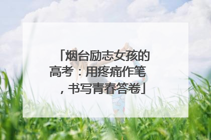烟台励志女孩的高考：用疼痛作笔，书写青春答卷