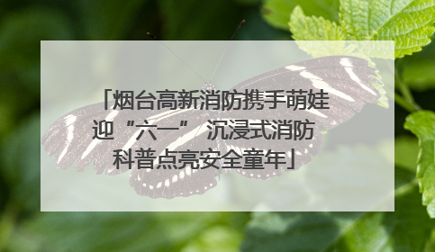 烟台高新消防携手萌娃迎“六一” 沉浸式消防科普点亮安全童年