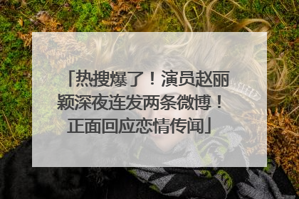 热搜爆了！演员赵丽颖深夜连发两条微博！正面回应恋情传闻