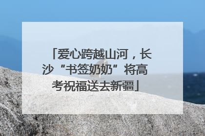 爱心跨越山河，长沙“书签奶奶”将高考祝福送去新疆