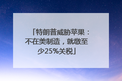 特朗普威胁苹果：不在美制造，就缴至少25%关税
