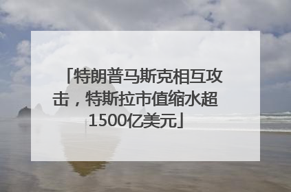 特朗普马斯克相互攻击，特斯拉市值缩水超1500亿美元