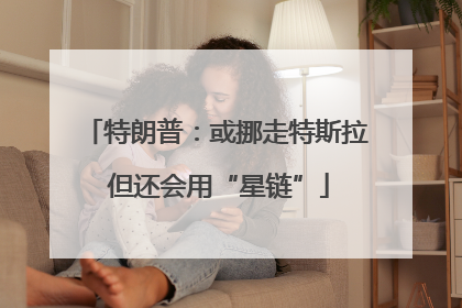 特朗普：或挪走特斯拉 但还会用“星链”
