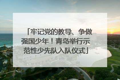 牢记党的教导、争做强国少年！青岛举行示范性少先队入队仪式