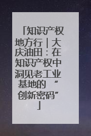 知识产权地方行｜大庆油田：在知识产权中洞见老工业基地的 “创新密码”
