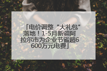 电价调整“大礼包”落地！1-5月新疆阿拉尔市为企业节省超6600万元电费
