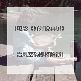 电影《好好说再见》：治愈密码即将解锁