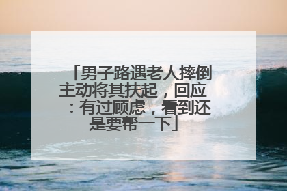 男子路遇老人摔倒主动将其扶起，回应：有过顾虑，看到还是要帮一下