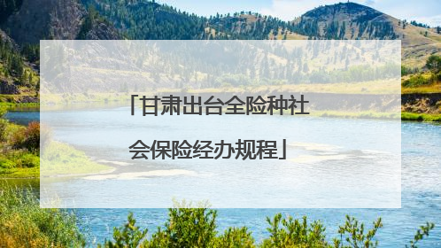 甘肃出台全险种社会保险经办规程