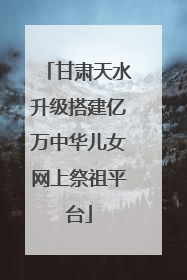 甘肃天水升级搭建亿万中华儿女网上祭祖平台