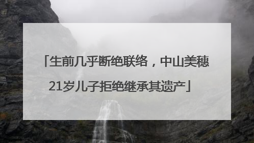 生前几乎断绝联络，中山美穗21岁儿子拒绝继承其遗产