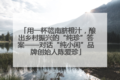 用一杯赣南脐橙汁，酿出乡村振兴的“纯珍”答案——对话“纯小闲”品牌创始人陈爱珍