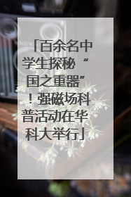百余名中学生探秘“国之重器”！强磁场科普活动在华科大举行