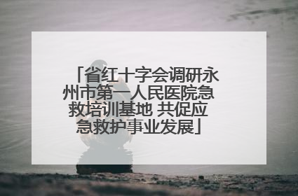 省红十字会调研永州市第一人民医院急救培训基地 共促应急救护事业发展