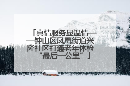 真情服务显温情——钟山区凤凰街道兴隆社区打通老年体检“最后一公里”