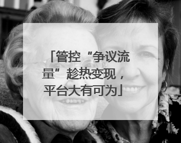管控“争议流量”趁热变现，平台大有可为