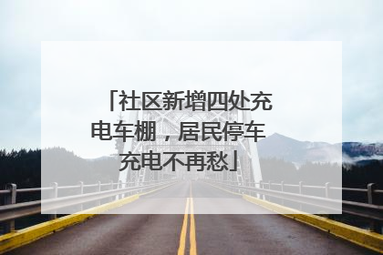 社区新增四处充电车棚，居民停车充电不再愁