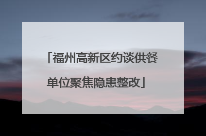 福州高新区约谈供餐单位聚焦隐患整改