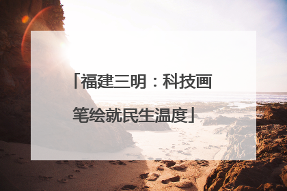 福建三明：科技画笔绘就民生温度