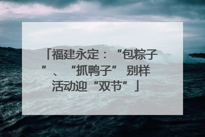 福建永定：“包粽子”、“抓鸭子” 别样活动迎“双节”
