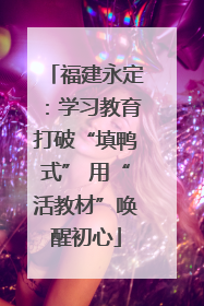 福建永定：学习教育打破“填鸭式” 用“活教材”唤醒初心