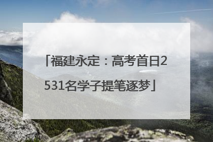 福建永定：高考首日2531名学子提笔逐梦