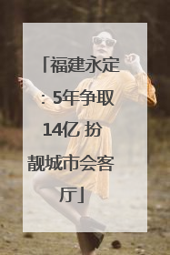 福建永定：5年争取14亿 扮靓城市会客厅