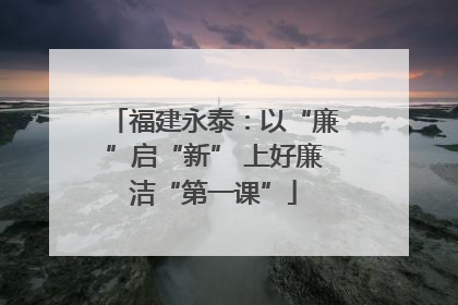 福建永泰：以“廉”启“新” 上好廉洁“第一课”