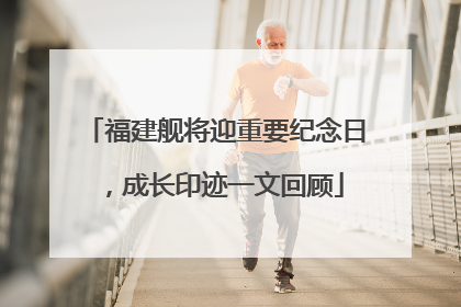 福建舰将迎重要纪念日，成长印迹一文回顾