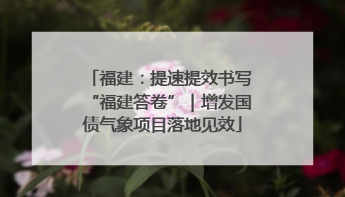 福建：提速提效书写“福建答卷”｜增发国债气象项目落地见效