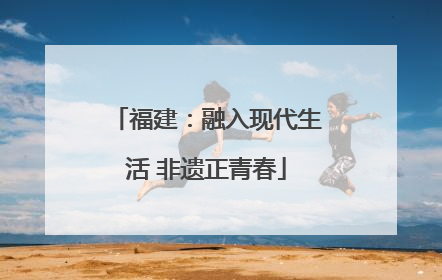 福建：融入现代生活 非遗正青春