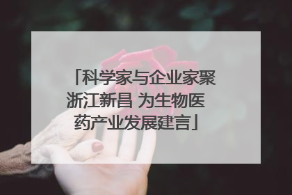科学家与企业家聚浙江新昌 为生物医药产业发展建言