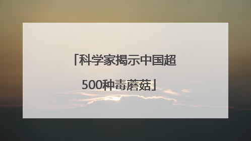 科学家揭示中国超500种毒蘑菇