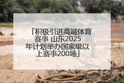 积极引进高端体育赛事 山东2025年计划举办国家级以上赛事200场