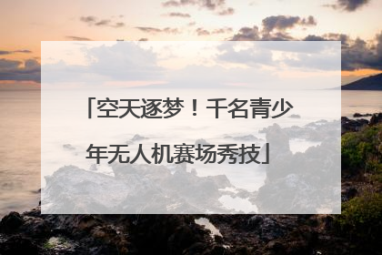 空天逐梦！千名青少年无人机赛场秀技