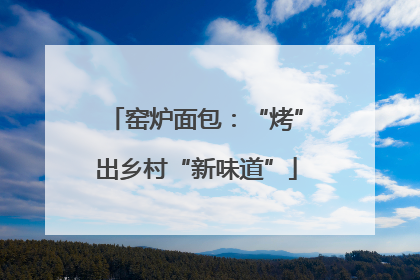 窑炉面包：“烤”出乡村“新味道”