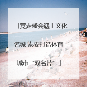 竞走盛会遇上文化名城 泰安打造体育城市“双名片”